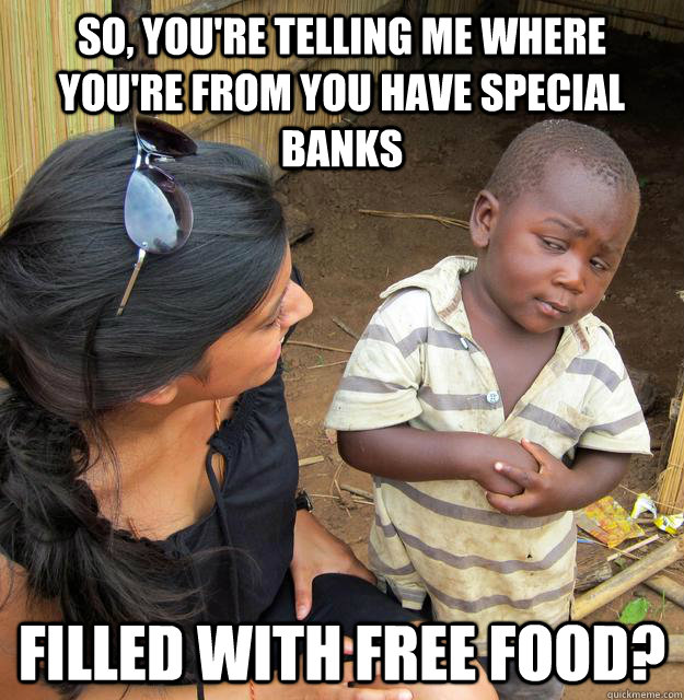 So, you're telling me where you're from you have special banks filled with free food?  Skeptical Third World Kid
