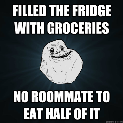 Filled the fridge with groceries No roommate to eat half of it  Forever Alone