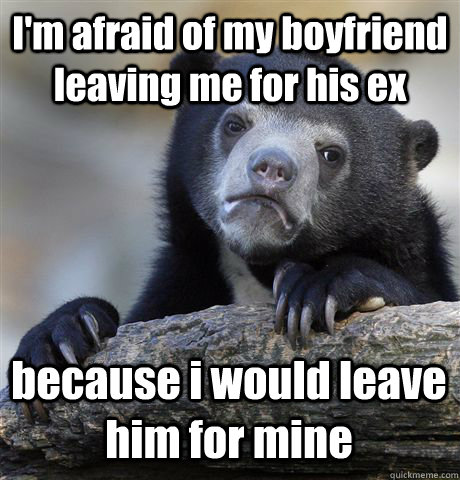 I'm afraid of my boyfriend leaving me for his ex because i would leave him for mine  Confession Bear