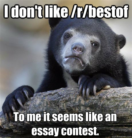 I don't like /r/bestof To me it seems like an essay contest.  Confession Bear