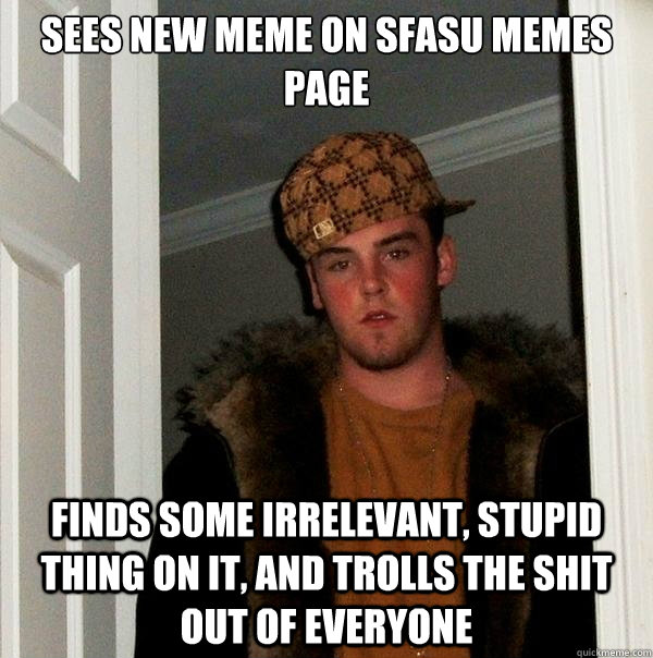 Sees new Meme on SFASU memes page Finds some irrelevant, stupid thing on it, and trolls the shit out of everyone  Scumbag Steve