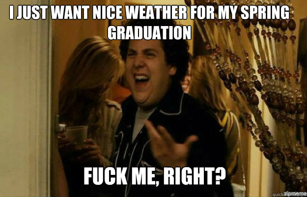 i just want nice weather for my spring graduation  FUCK ME, RIGHT?  fuck me right