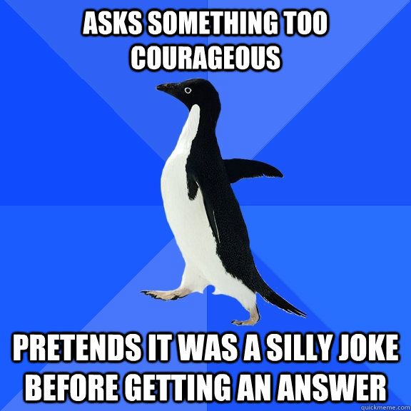 Asks something too courageous Pretends it was a silly joke before getting an answer  Socially Awkward Penguin