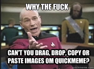 why the fuck can't you drag, drop, copy or paste images om quickmeme?  Annoyed Picard
