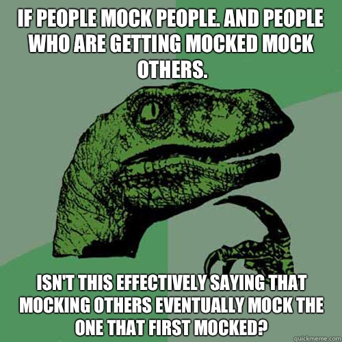 If people mock people. And people who are getting mocked mock others. Isn't this effectively saying that mocking others eventually mock the one that first mocked?  Philosoraptor
