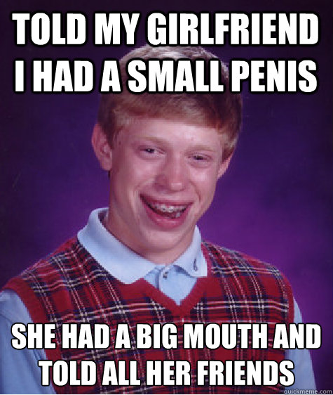 Told my girlfriend i had a small penis she had a big mouth and told all her friends
 - Told my girlfriend i had a small penis she had a big mouth and told all her friends
  Bad Luck Brian