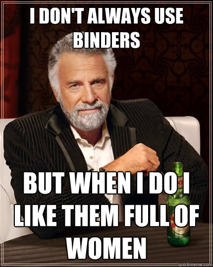 I don't always use binders but when I do I like them full of women  The Most Interesting Man In The World