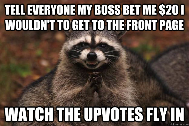 tell everyone my boss bet me $20 i wouldn't to get to the front page watch the upvotes fly in - tell everyone my boss bet me $20 i wouldn't to get to the front page watch the upvotes fly in  Evil Plotting Raccoon