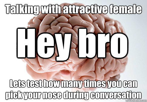 Talking with attractive female Lets test how many times you can pick your nose during conversation Hey bro  Scumbag Brain