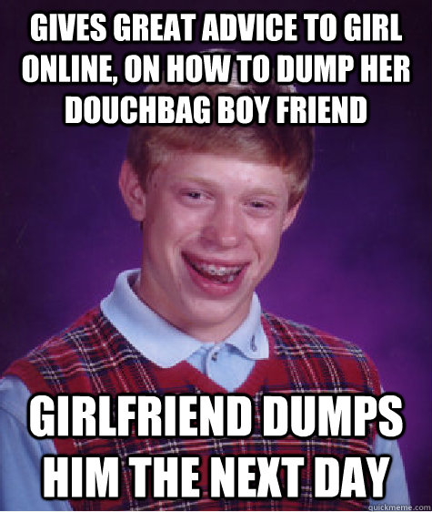 Gives great advice to girl online, on how to dump her douchbag boy friend Girlfriend dumps him the next day  Bad Luck Brian