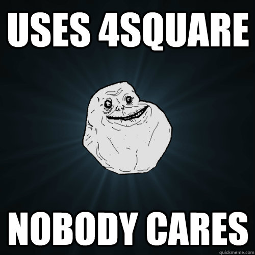 Uses 4square nobody cares  Forever Alone