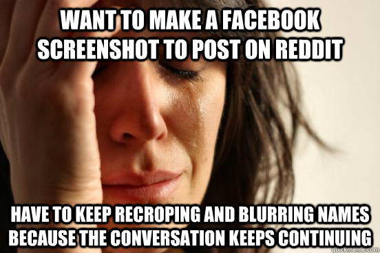 Want to make a facebook screenshot to post on reddit have to keep recroping and blurring names because the conversation keeps continuing  First World Problems