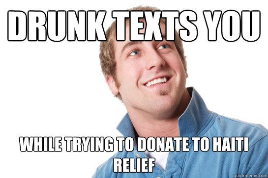 drunk texts you WHILE TRYING TO DONATE TO HAITI RELIEF  Misunderstood D-Bag