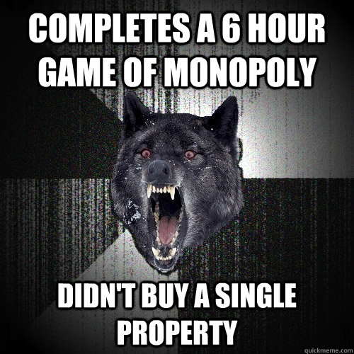 completes a 6 hour game of monopoly didn't buy a single property  Insanity Wolf