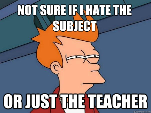 Not sure if i hate the subject or just the teacher  Futurama Fry