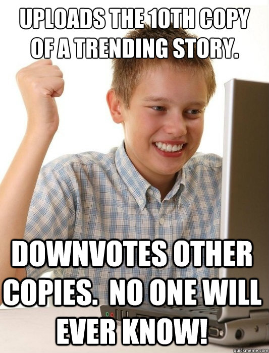 uploads the 10th copy of a trending story. downvotes other copies.  NO ONE WILL EVER KNOW!  First Day on the Internet Kid