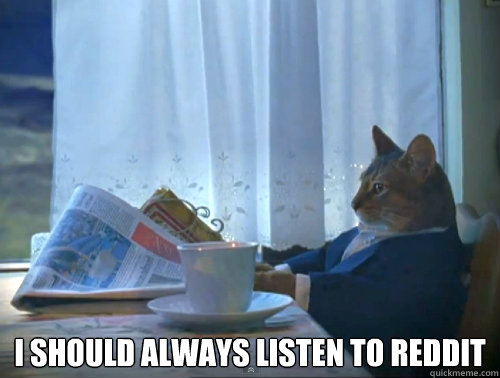  I should always listen to reddit -  I should always listen to reddit  The One Percent Cat