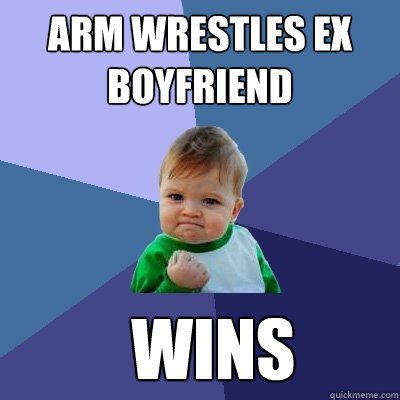 Arm wrestles ex boyfriend   wins  Success Kid