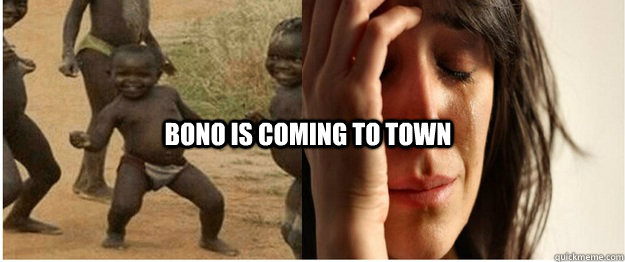 Bono is coming to town - Bono is coming to town  Third World Success First World Problem