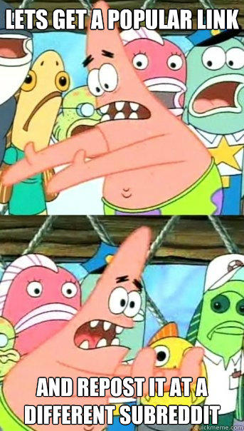 Lets get a popular link And repost it at a different subreddit  - Lets get a popular link And repost it at a different subreddit   Push it somewhere else Patrick