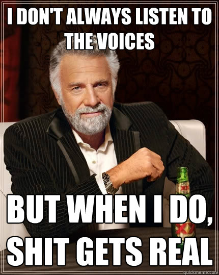 I don't always Listen to the voices But when I do, Shit gets real  The Most Interesting Man In The World
