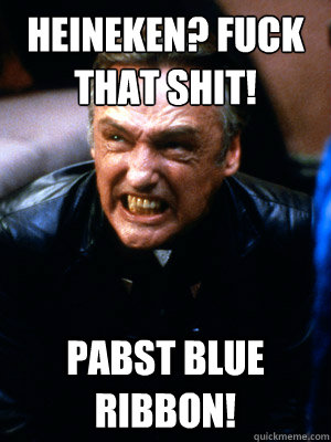 Heineken? Fuck that shit! Pabst Blue Ribbon! - Heineken? Fuck that shit! Pabst Blue Ribbon!  Frank Booth Product Placement