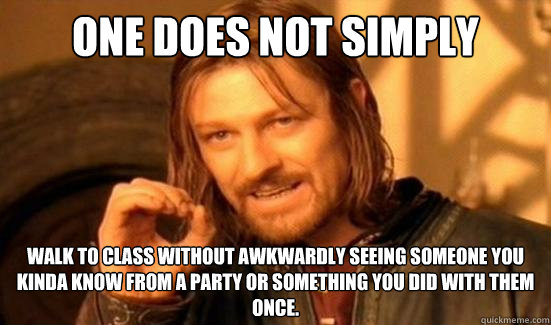 One Does Not Simply Walk to class without awkwardly seeing someone you kinda know from a party or something you did with them once.  Boromir