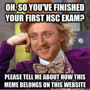 Oh, so you've finished your first HSC exam? please Tell me about how this meme belongs on this website  Condescending Wonka