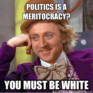 Politics is a meritocracy? You must be white  Condescending Wonka