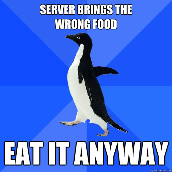 Server brings the 
wrong food Eat it anyway  Socially Awkward Penguin