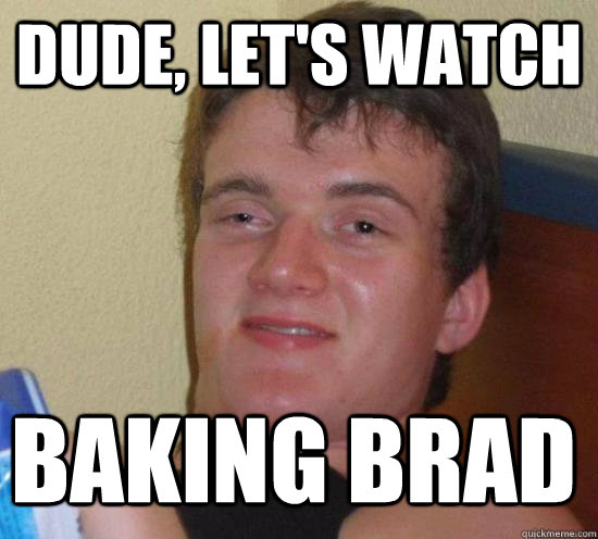 Dude, let's watch Baking Brad  10 Guy
