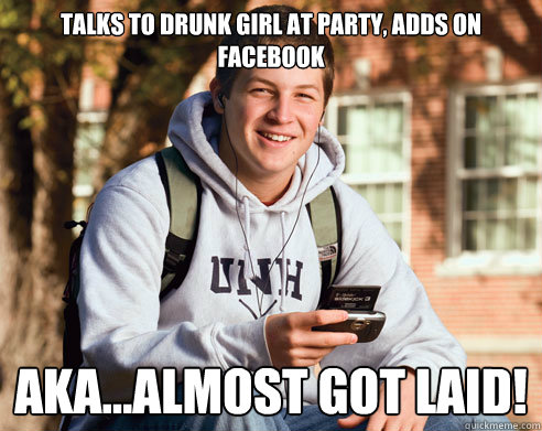 talks to drunk girl at party, adds on facebook aka...almost got laid!  College Freshman