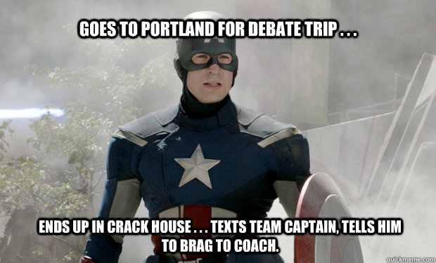 Goes to Portland for debate trip . . . Ends up in crack house . . . texts team captain, tells him to brag to coach.  - Goes to Portland for debate trip . . . Ends up in crack house . . . texts team captain, tells him to brag to coach.   Captain Americas Truth