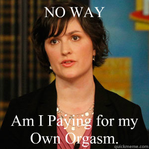 NO WAY Am I Paying for my Own Orgasm. - NO WAY Am I Paying for my Own Orgasm.  Sandra Fluke