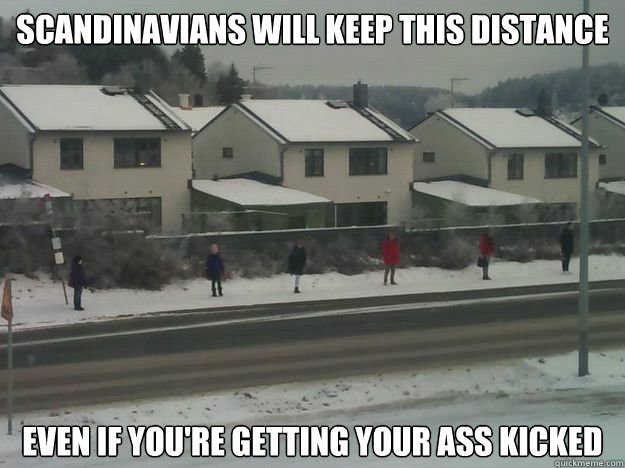 Scandinavians will keep this distance Even if you're getting your ass kicked  