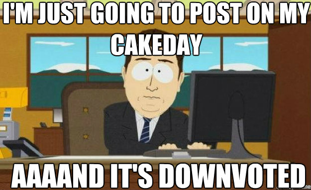 I'm just going to post on my cakeday AAAAND IT's downvoted  aaaand its gone