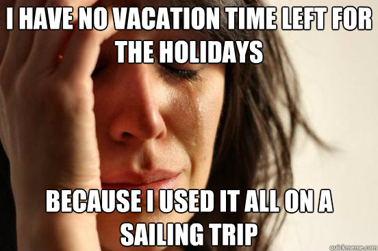 I HAVE NO VACATION TIME LEFT FOR THE HOLIDAYS BECAUSE I USED IT ALL ON A SAILING TRIP  First World Problems