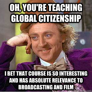 Oh, you're teaching Global Citizenship I bet that course is so interesting and has absolute relevance to broadcasting and film  Condescending Wonka