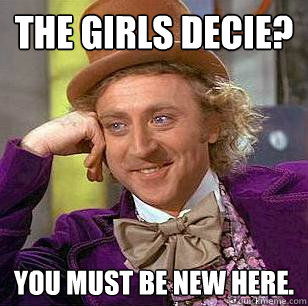 The girls decie? You must be new here.  Condescending Wonka
