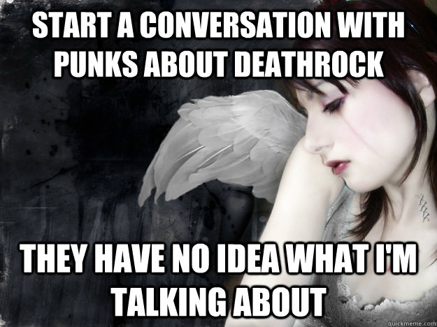 start a conversation with punks about deathrock they have no idea what I'm talking about - start a conversation with punks about deathrock they have no idea what I'm talking about  First World Goth Problems