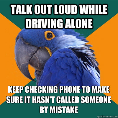 talk out loud while driving alone keep checking phone to make sure it hasn't called someone by mistake  Paranoid Parrot