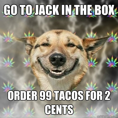 Go to jack in the box Order 99 tacos for 2 cents  Stoner Dog