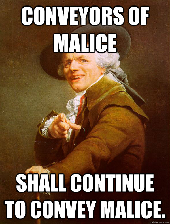 COnveyors of malice shall continue to convey malice.  Joseph Ducreux