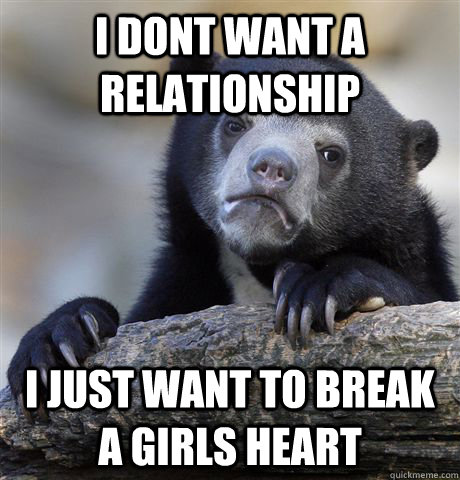 I dont want a relationship I just want to break a girls heart  Confession Bear