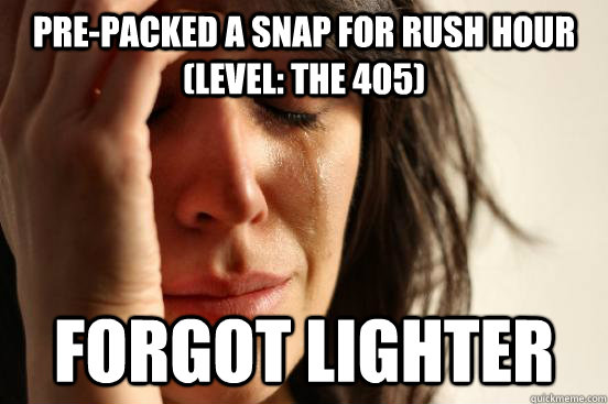 Pre-packed a snap for rush hour (level: the 405) forgot lighter  First World Problems