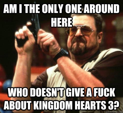 Am i the only one around here who doesn't give a fuck about Kingdom hearts 3?  Am I The Only One Around Here