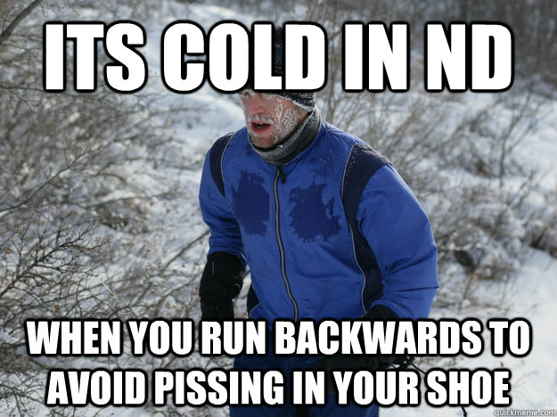 Its cold in ND When you run backwards to avoid pissing in your shoe  