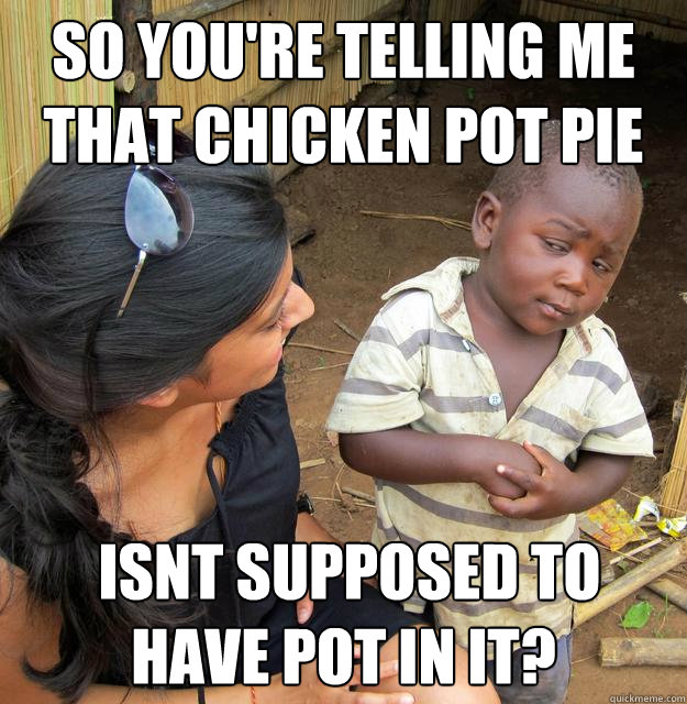 So you're telling me that chicken pot pie  isnt supposed to have pot in it?  Skeptical Third World Kid