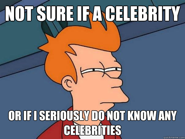 Not sure if a celebrity Or if i seriously do not know any celebrities - Not sure if a celebrity Or if i seriously do not know any celebrities  Futurama Fry