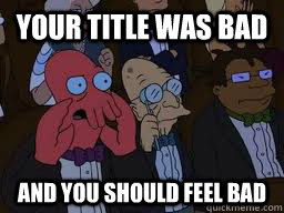 Your title was bad and you should feel bad  Zoidberg
